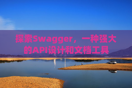 探索Swagger,一种强大的API设计和文档工具